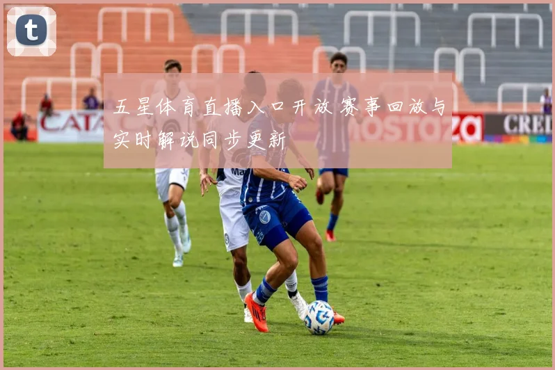 五星体育直播入口开放 赛事回放与实时解说同步更新