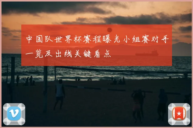 中国队世界杯赛程曝光小组赛对手一览及出线关键看点