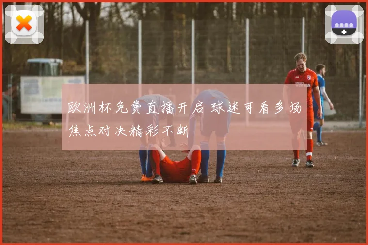 欧洲杯免费直播开启 球迷可看多场焦点对决精彩不断
