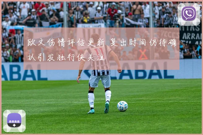 欧文伤情评估更新 复出时间仍待确认引发独行侠关注