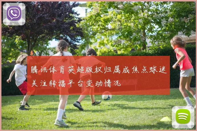 腾讯体育英超版权归属成焦点球迷关注转播平台变动情况