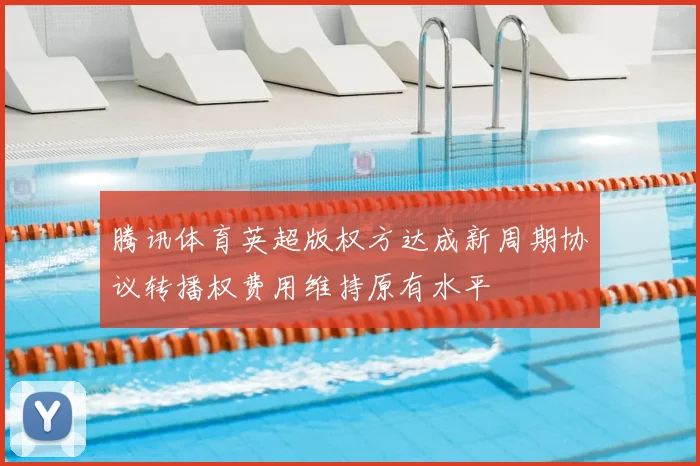 腾讯体育英超版权方达成新周期协议转播权费用维持原有水平