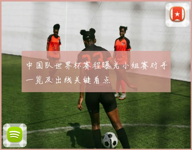 中国队世界杯赛程曝光小组赛对手一览及出线关键看点