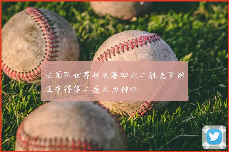 法国队世界杯决赛四比二胜克罗地亚夺得第二座大力神杯