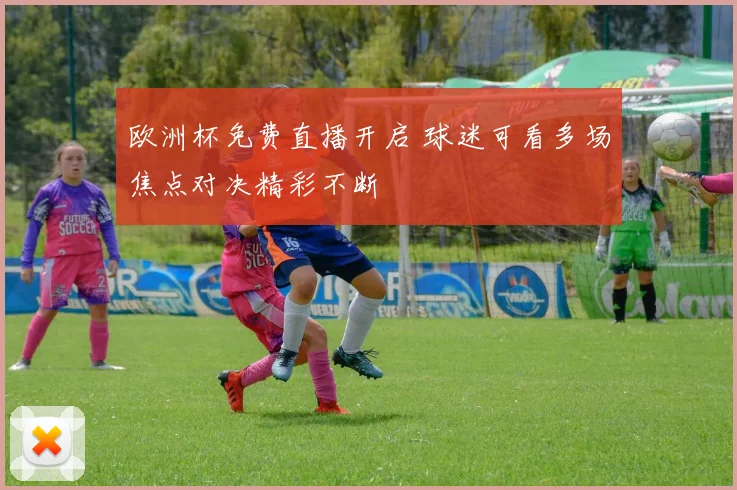 欧洲杯免费直播开启 球迷可看多场焦点对决精彩不断